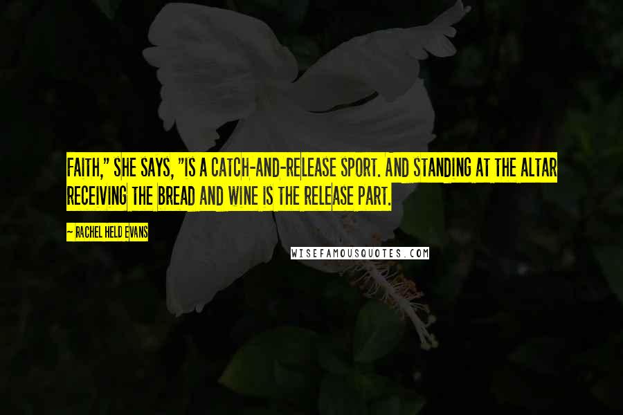 Rachel Held Evans Quotes: Faith," she says, "is a catch-and-release sport. And standing at the altar receiving the bread and wine is the release part.