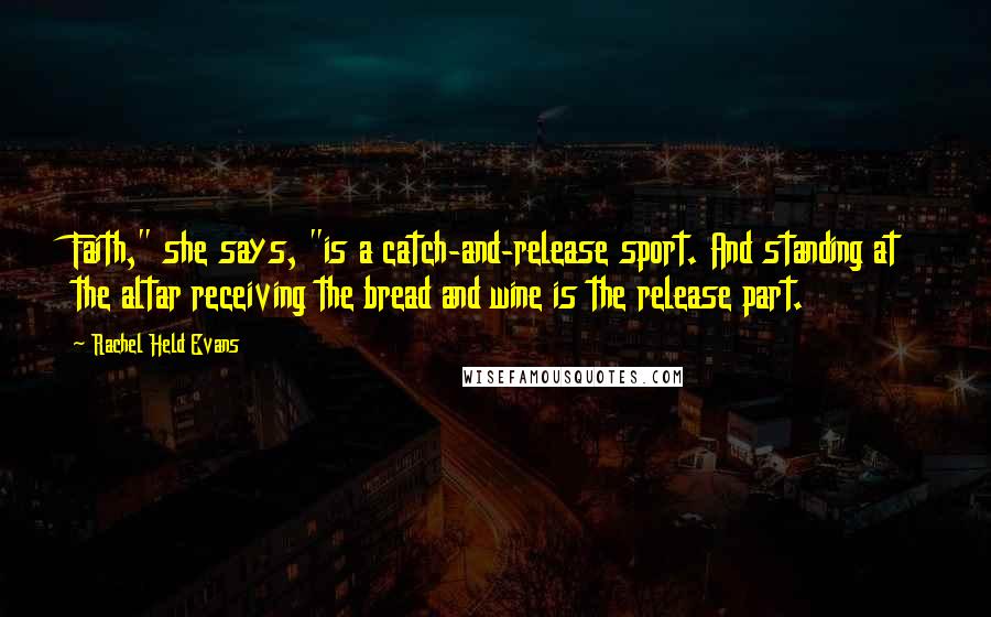 Rachel Held Evans Quotes: Faith," she says, "is a catch-and-release sport. And standing at the altar receiving the bread and wine is the release part.