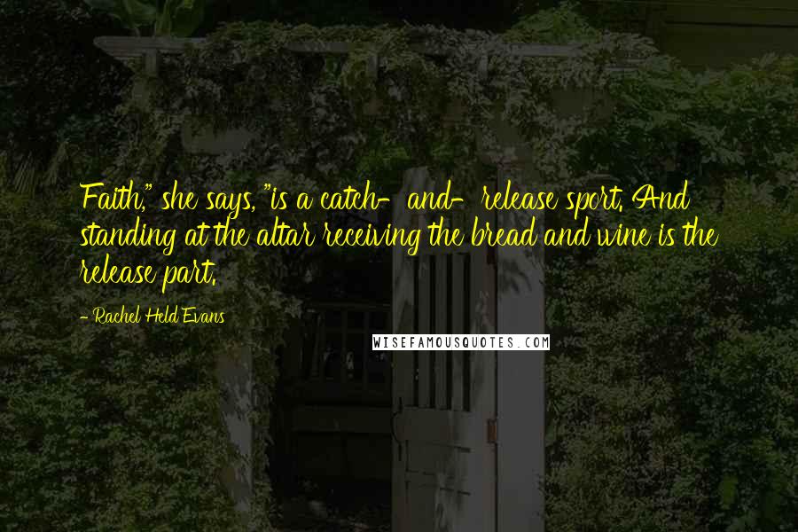 Rachel Held Evans Quotes: Faith," she says, "is a catch-and-release sport. And standing at the altar receiving the bread and wine is the release part.