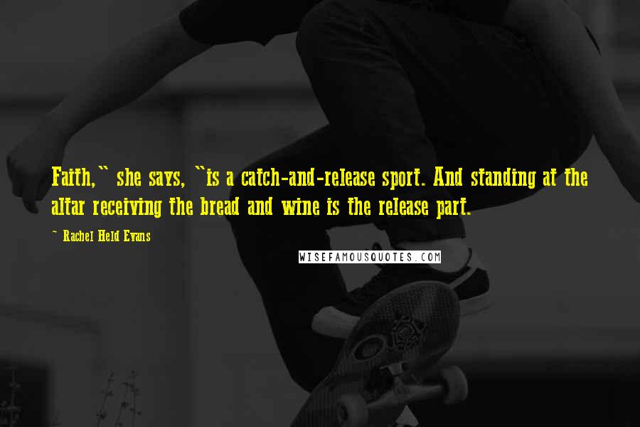 Rachel Held Evans Quotes: Faith," she says, "is a catch-and-release sport. And standing at the altar receiving the bread and wine is the release part.
