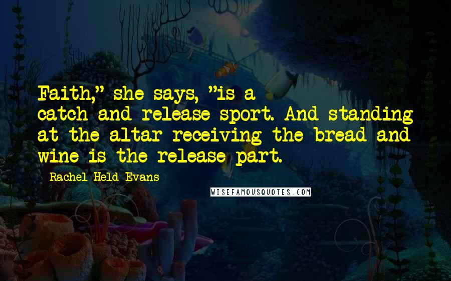 Rachel Held Evans Quotes: Faith," she says, "is a catch-and-release sport. And standing at the altar receiving the bread and wine is the release part.