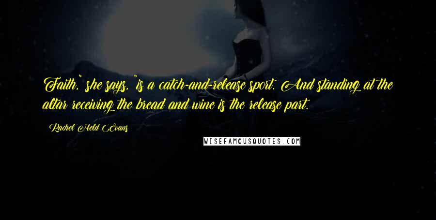 Rachel Held Evans Quotes: Faith," she says, "is a catch-and-release sport. And standing at the altar receiving the bread and wine is the release part.