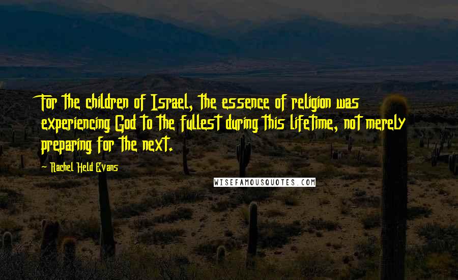 Rachel Held Evans Quotes: For the children of Israel, the essence of religion was experiencing God to the fullest during this lifetime, not merely preparing for the next.