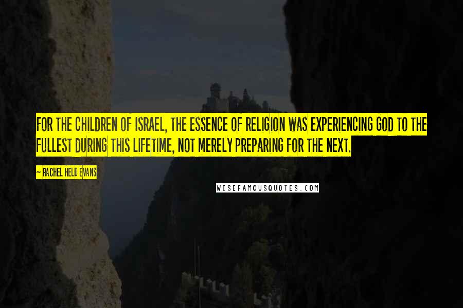 Rachel Held Evans Quotes: For the children of Israel, the essence of religion was experiencing God to the fullest during this lifetime, not merely preparing for the next.