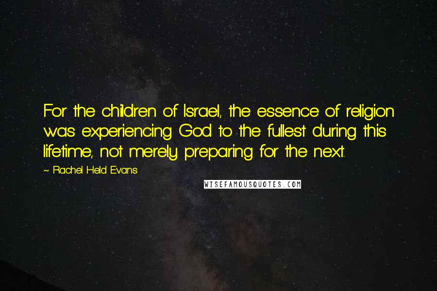Rachel Held Evans Quotes: For the children of Israel, the essence of religion was experiencing God to the fullest during this lifetime, not merely preparing for the next.
