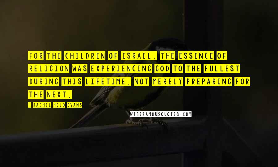 Rachel Held Evans Quotes: For the children of Israel, the essence of religion was experiencing God to the fullest during this lifetime, not merely preparing for the next.