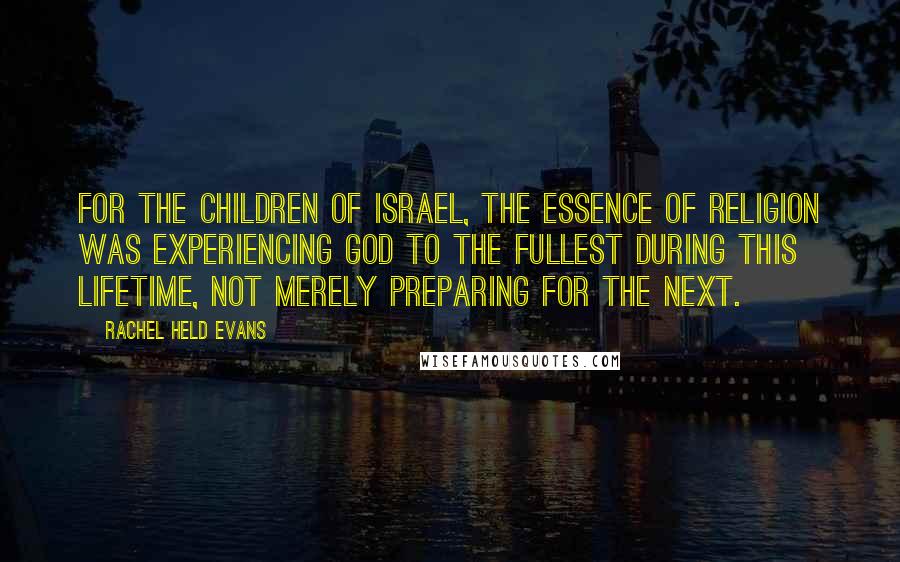 Rachel Held Evans Quotes: For the children of Israel, the essence of religion was experiencing God to the fullest during this lifetime, not merely preparing for the next.