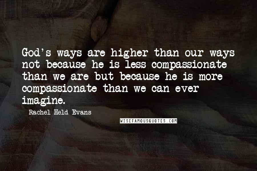 Rachel Held Evans Quotes: God's ways are higher than our ways not because he is less compassionate than we are but because he is more compassionate than we can ever imagine.