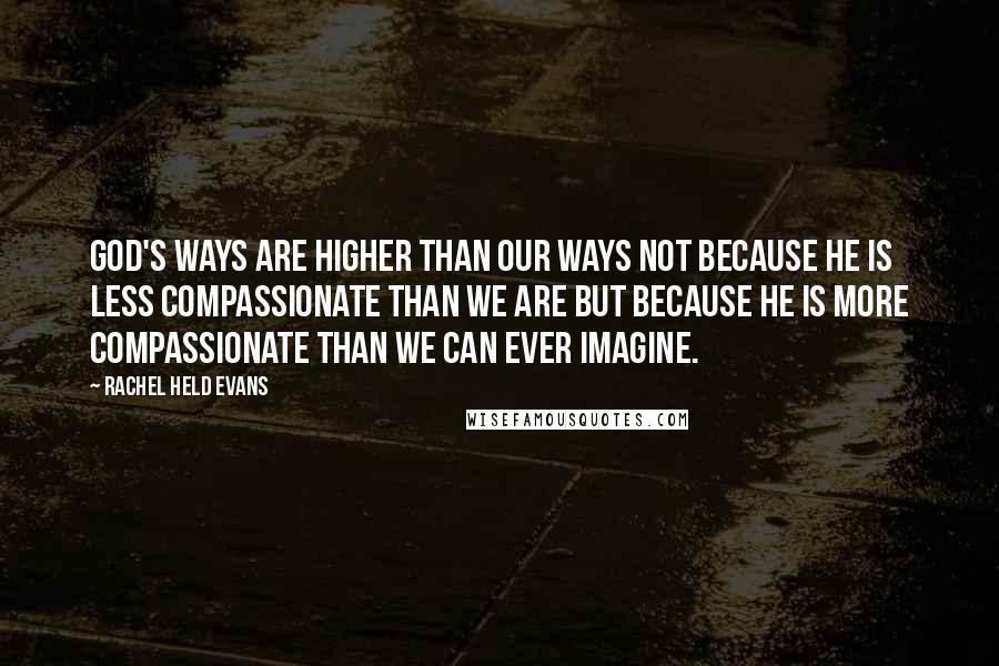 Rachel Held Evans Quotes: God's ways are higher than our ways not because he is less compassionate than we are but because he is more compassionate than we can ever imagine.