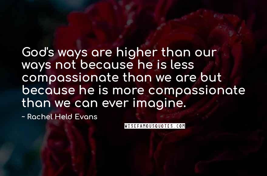 Rachel Held Evans Quotes: God's ways are higher than our ways not because he is less compassionate than we are but because he is more compassionate than we can ever imagine.
