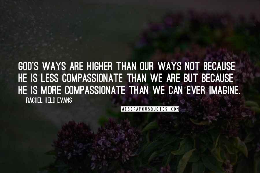 Rachel Held Evans Quotes: God's ways are higher than our ways not because he is less compassionate than we are but because he is more compassionate than we can ever imagine.