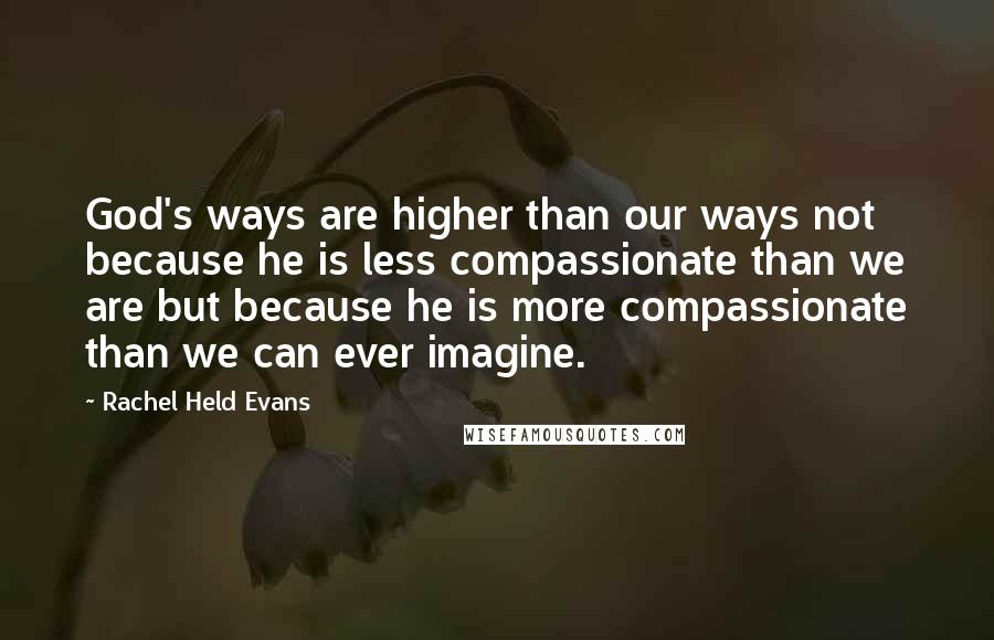 Rachel Held Evans Quotes: God's ways are higher than our ways not because he is less compassionate than we are but because he is more compassionate than we can ever imagine.