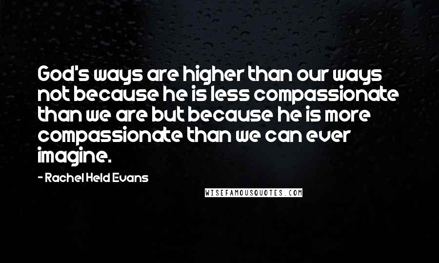 Rachel Held Evans Quotes: God's ways are higher than our ways not because he is less compassionate than we are but because he is more compassionate than we can ever imagine.