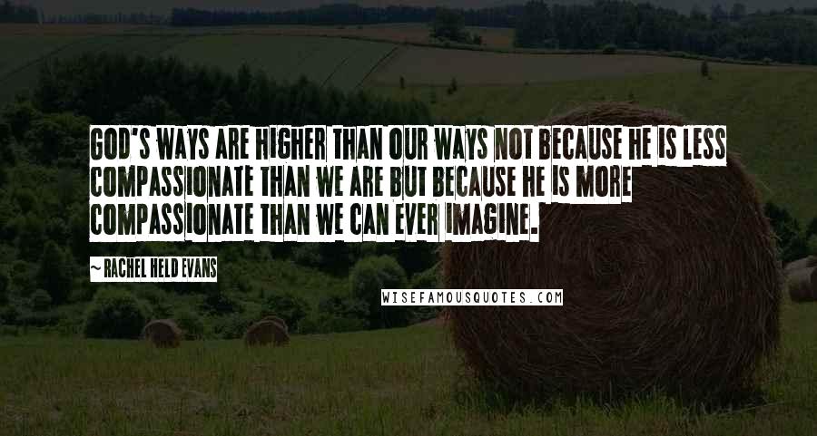 Rachel Held Evans Quotes: God's ways are higher than our ways not because he is less compassionate than we are but because he is more compassionate than we can ever imagine.