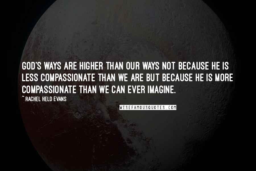 Rachel Held Evans Quotes: God's ways are higher than our ways not because he is less compassionate than we are but because he is more compassionate than we can ever imagine.