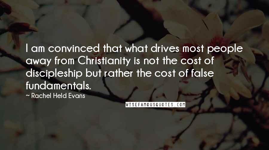 Rachel Held Evans Quotes: I am convinced that what drives most people away from Christianity is not the cost of discipleship but rather the cost of false fundamentals.