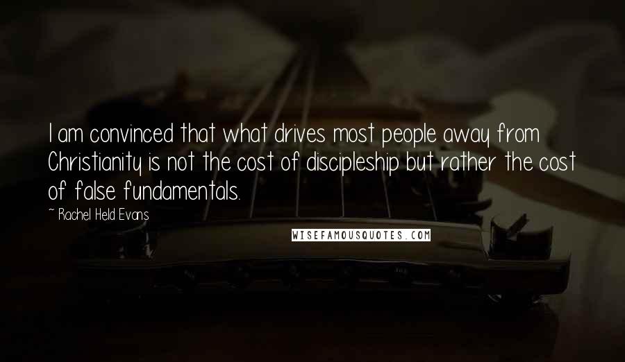 Rachel Held Evans Quotes: I am convinced that what drives most people away from Christianity is not the cost of discipleship but rather the cost of false fundamentals.