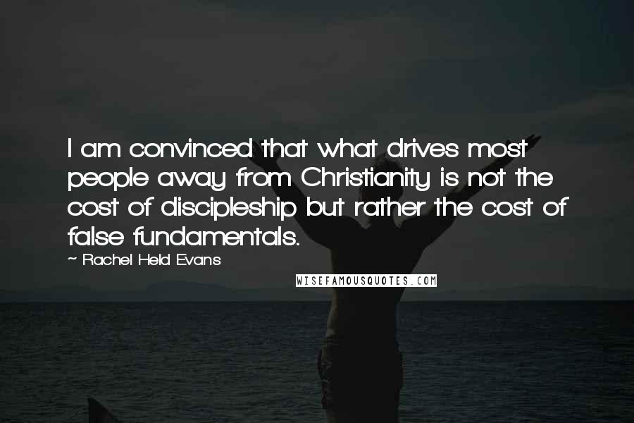 Rachel Held Evans Quotes: I am convinced that what drives most people away from Christianity is not the cost of discipleship but rather the cost of false fundamentals.