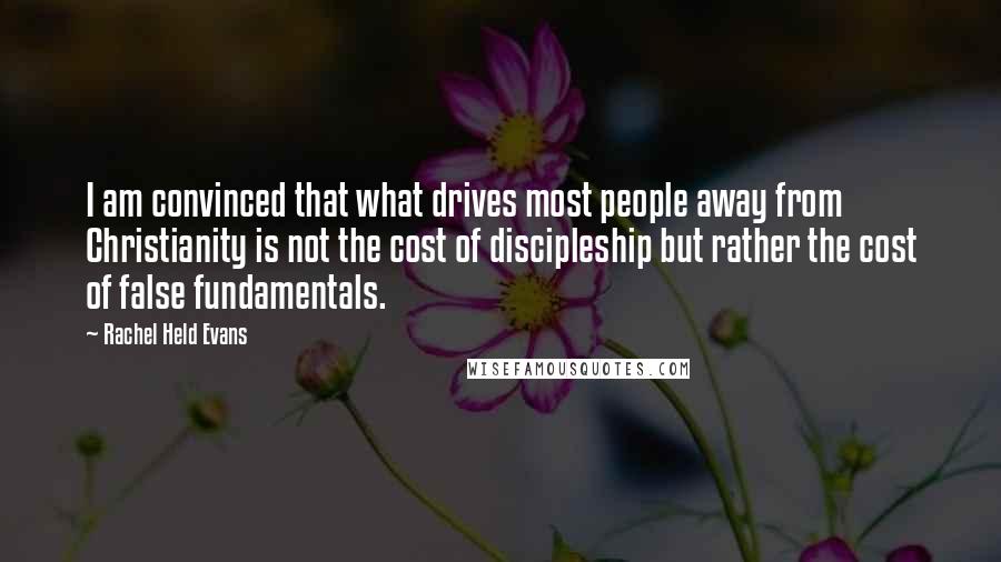 Rachel Held Evans Quotes: I am convinced that what drives most people away from Christianity is not the cost of discipleship but rather the cost of false fundamentals.