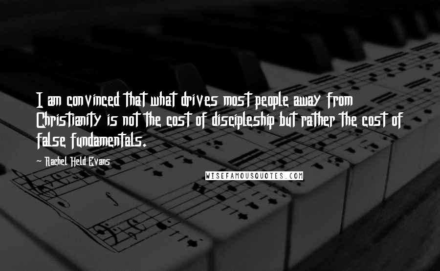 Rachel Held Evans Quotes: I am convinced that what drives most people away from Christianity is not the cost of discipleship but rather the cost of false fundamentals.