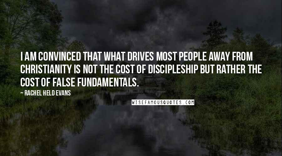 Rachel Held Evans Quotes: I am convinced that what drives most people away from Christianity is not the cost of discipleship but rather the cost of false fundamentals.