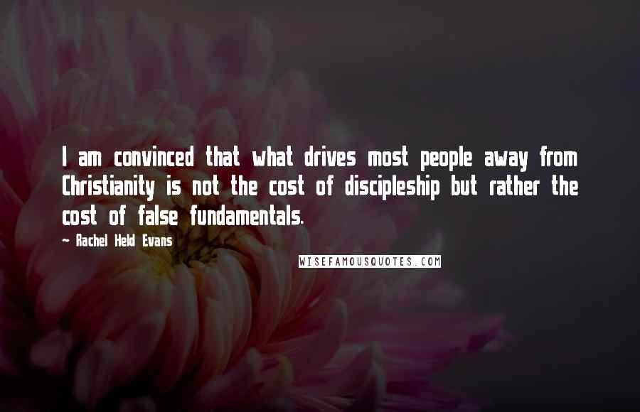 Rachel Held Evans Quotes: I am convinced that what drives most people away from Christianity is not the cost of discipleship but rather the cost of false fundamentals.