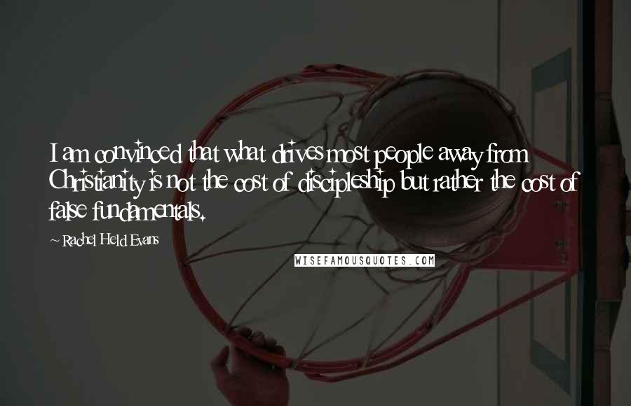Rachel Held Evans Quotes: I am convinced that what drives most people away from Christianity is not the cost of discipleship but rather the cost of false fundamentals.