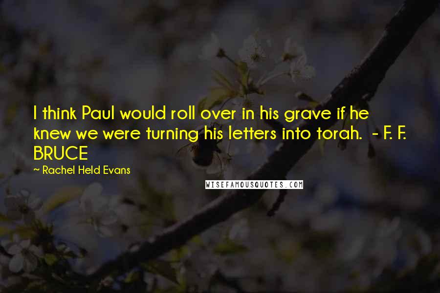 Rachel Held Evans Quotes: I think Paul would roll over in his grave if he knew we were turning his letters into torah.  - F. F. BRUCE