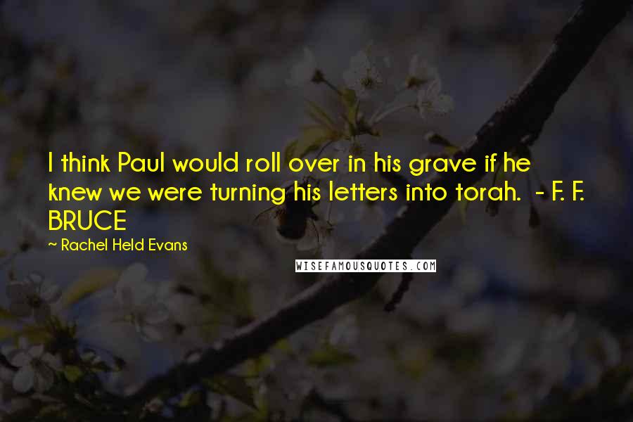 Rachel Held Evans Quotes: I think Paul would roll over in his grave if he knew we were turning his letters into torah. - F. F. BRUCE