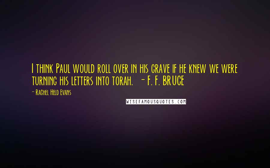 Rachel Held Evans Quotes: I think Paul would roll over in his grave if he knew we were turning his letters into torah.  - F. F. BRUCE