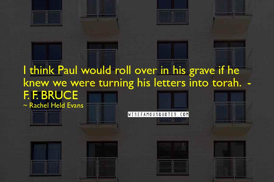 Rachel Held Evans Quotes: I think Paul would roll over in his grave if he knew we were turning his letters into torah.  - F. F. BRUCE