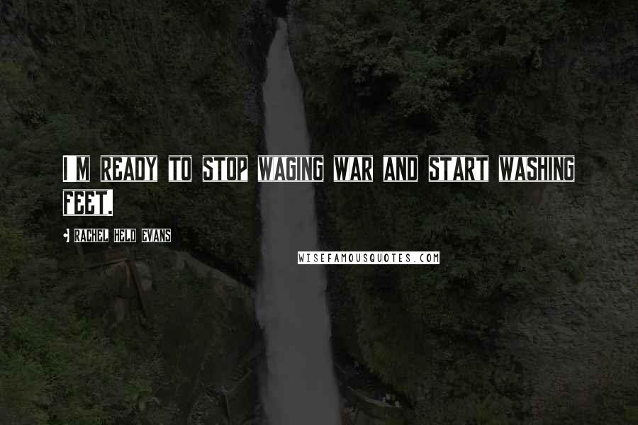 Rachel Held Evans Quotes: I'm ready to stop waging war and start washing feet.
