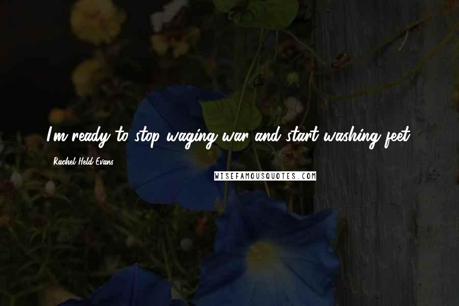 Rachel Held Evans Quotes: I'm ready to stop waging war and start washing feet.