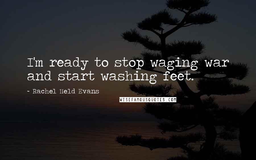 Rachel Held Evans Quotes: I'm ready to stop waging war and start washing feet.