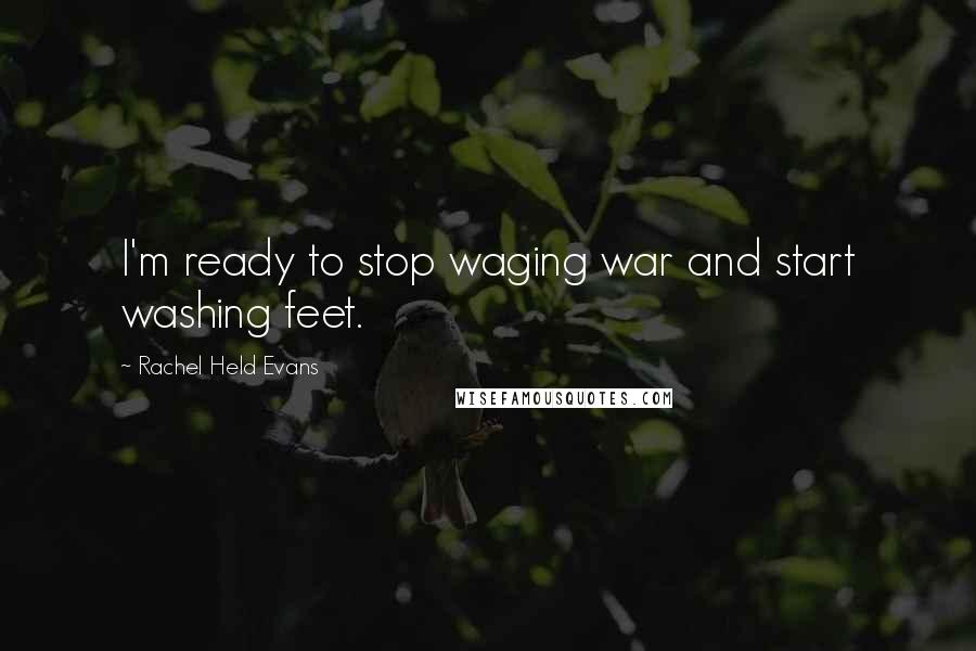 Rachel Held Evans Quotes: I'm ready to stop waging war and start washing feet.