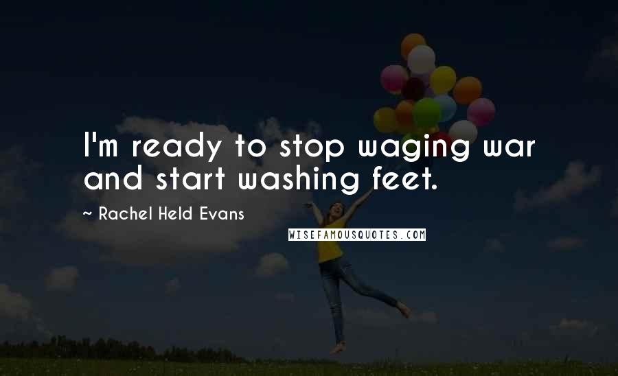 Rachel Held Evans Quotes: I'm ready to stop waging war and start washing feet.