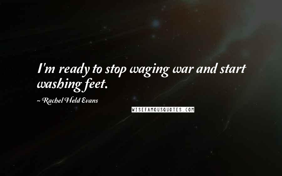 Rachel Held Evans Quotes: I'm ready to stop waging war and start washing feet.