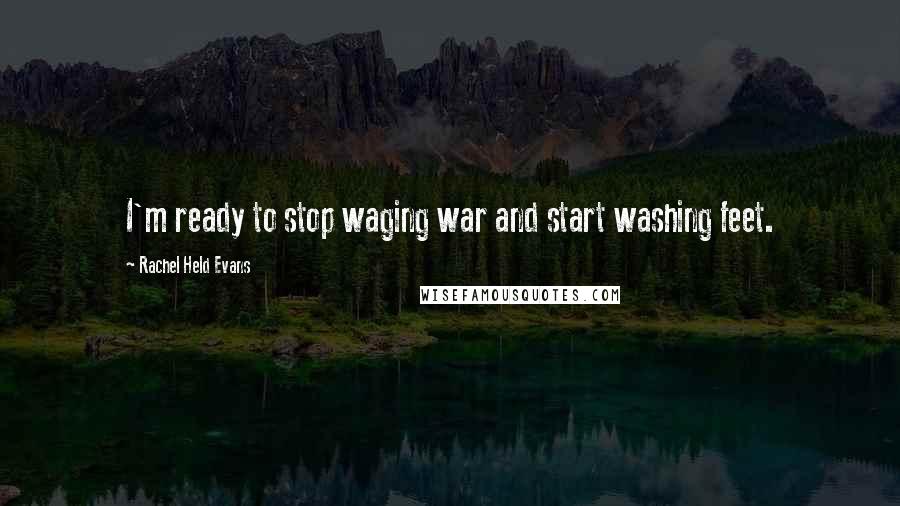 Rachel Held Evans Quotes: I'm ready to stop waging war and start washing feet.
