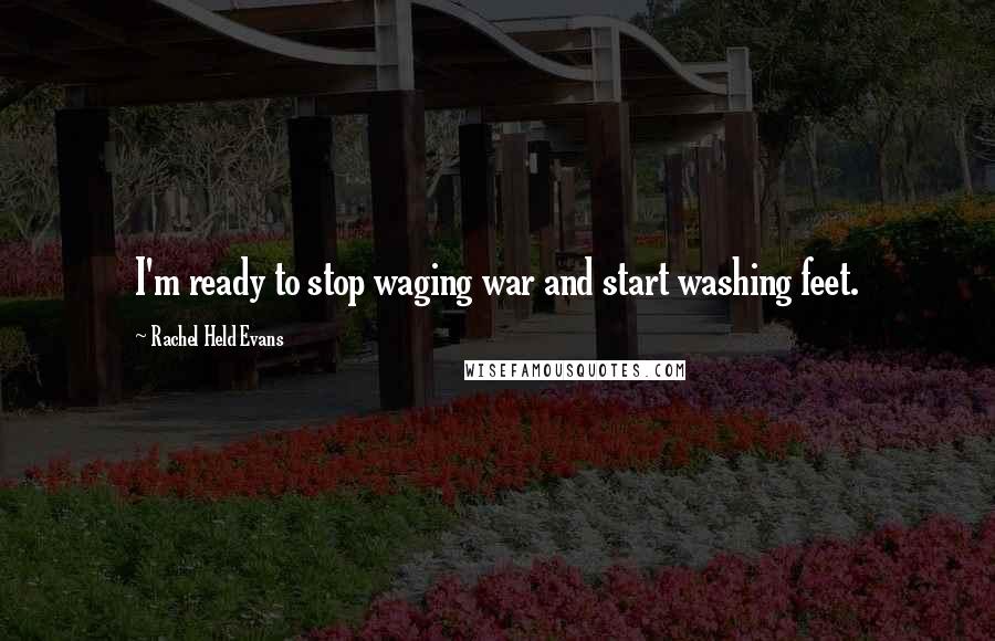 Rachel Held Evans Quotes: I'm ready to stop waging war and start washing feet.