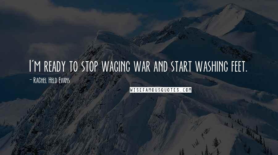 Rachel Held Evans Quotes: I'm ready to stop waging war and start washing feet.