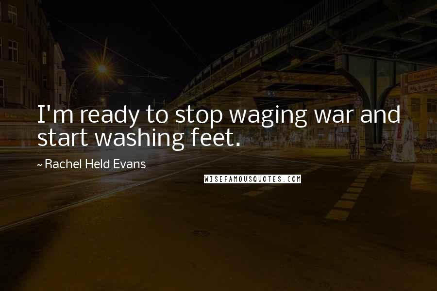 Rachel Held Evans Quotes: I'm ready to stop waging war and start washing feet.