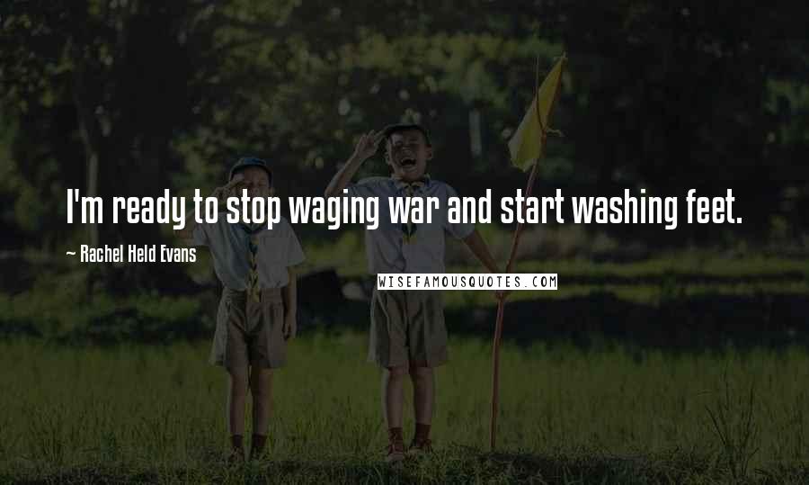 Rachel Held Evans Quotes: I'm ready to stop waging war and start washing feet.