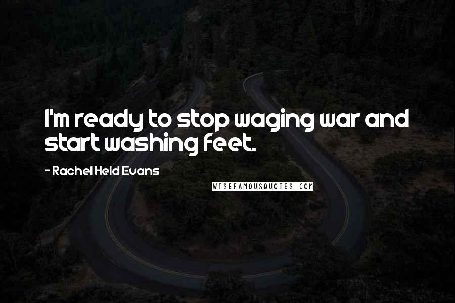 Rachel Held Evans Quotes: I'm ready to stop waging war and start washing feet.