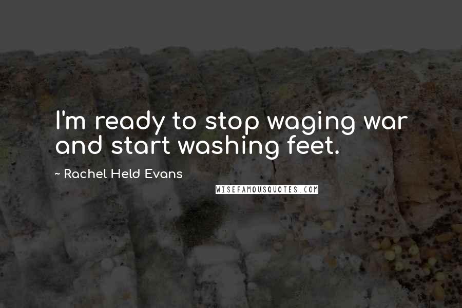 Rachel Held Evans Quotes: I'm ready to stop waging war and start washing feet.