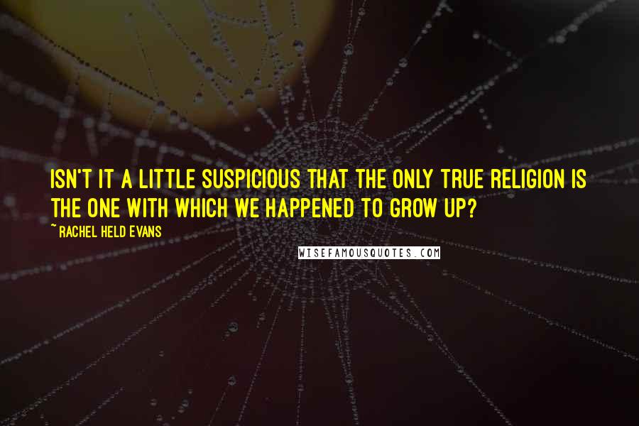 Rachel Held Evans Quotes: Isn't it a little suspicious that the only true religion is the one with which we happened to grow up?