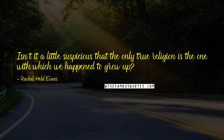 Rachel Held Evans Quotes: Isn't it a little suspicious that the only true religion is the one with which we happened to grow up?