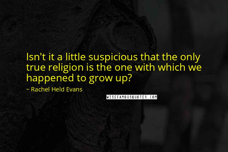 Rachel Held Evans Quotes: Isn't it a little suspicious that the only true religion is the one with which we happened to grow up?