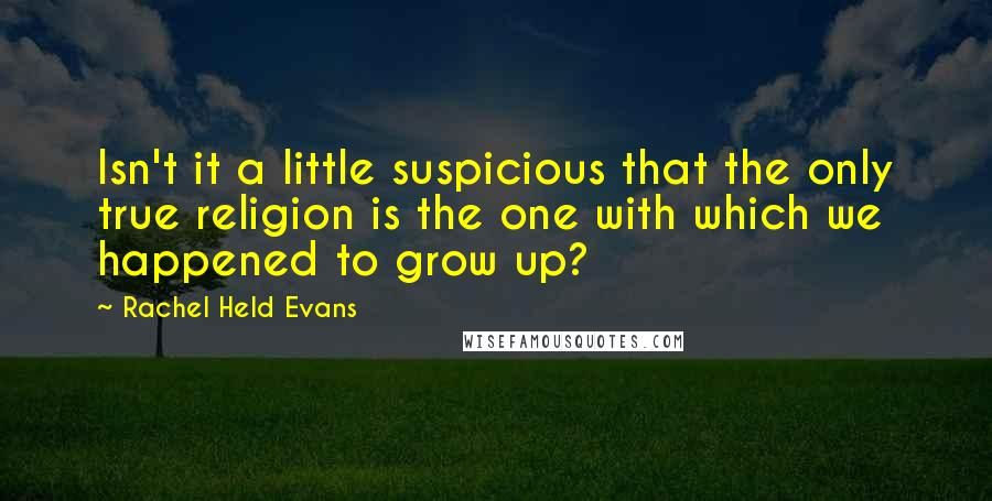 Rachel Held Evans Quotes: Isn't it a little suspicious that the only true religion is the one with which we happened to grow up?