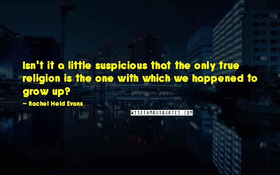 Rachel Held Evans Quotes: Isn't it a little suspicious that the only true religion is the one with which we happened to grow up?