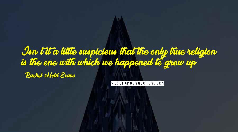 Rachel Held Evans Quotes: Isn't it a little suspicious that the only true religion is the one with which we happened to grow up?